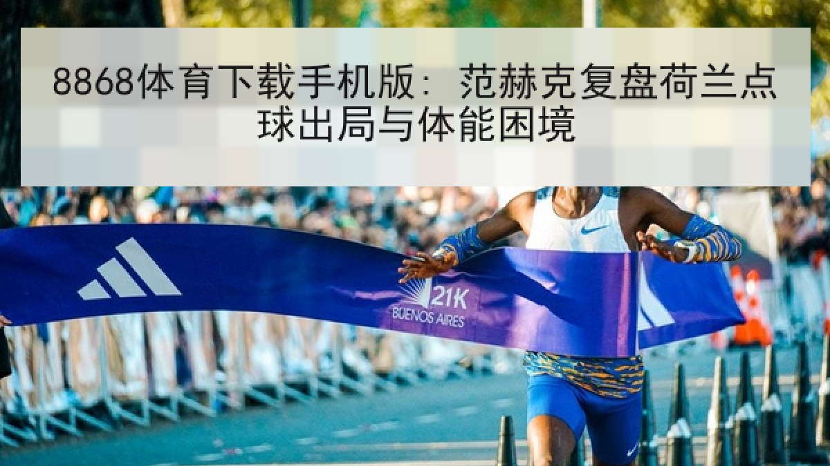8868体育下载手机版: 范赫克复盘荷兰点球出局与体能困境