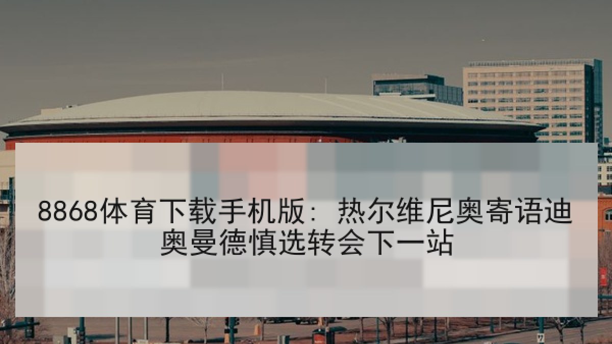 8868体育下载手机版: 热尔维尼奥寄语迪奥曼德慎选转会下一站 8868体育下载手机版: 热尔维尼奥寄语迪奥曼德慎选转会下一站