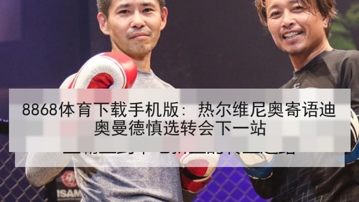 8868体育下载手机版: 热尔维尼奥寄语迪奥曼德慎选转会下一站