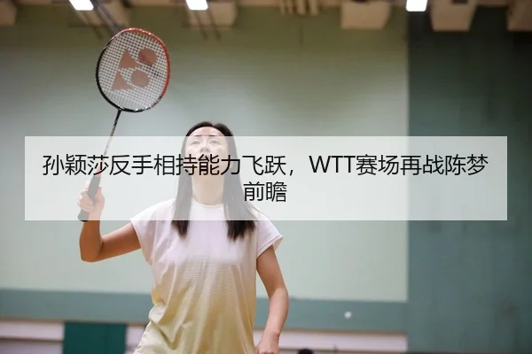 孙颖莎反手相持能力飞跃，WTT赛场再战陈梦前瞻