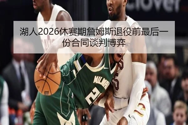 湖人2026休赛期詹姆斯退役前最后一份合同谈判博弈