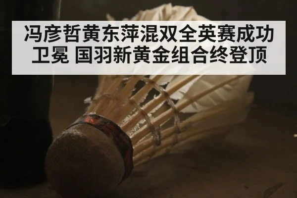 冯彦哲黄东萍混双全英赛成功卫冕 国羽新黄金组合终登顶