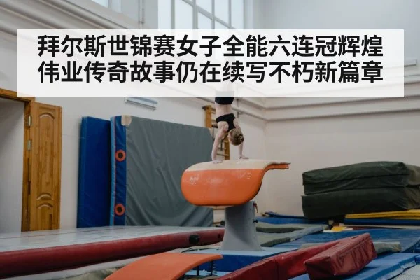 拜尔斯世锦赛女子全能六连冠辉煌伟业传奇故事仍在续写不朽新篇章