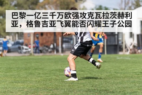巴黎一亿三千万欧强攻克瓦拉茨赫利亚，格鲁吉亚飞翼能否闪耀王子公园