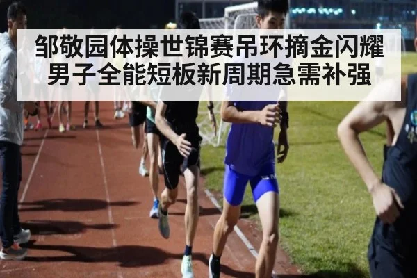 邹敬园体操世锦赛吊环摘金闪耀 男子全能短板新周期急需补强
