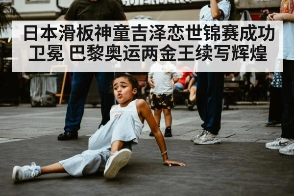日本滑板神童吉泽恋世锦赛成功卫冕 巴黎奥运两金王续写辉煌