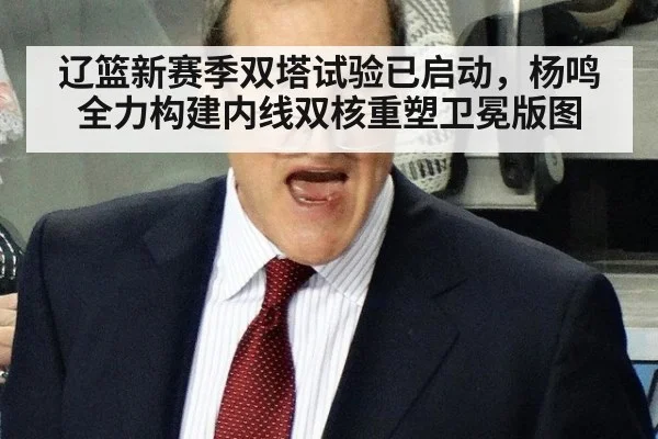 辽篮新赛季双塔试验已启动，杨鸣全力构建内线双核重塑卫冕版图